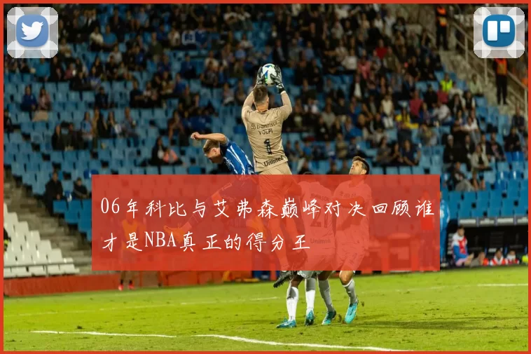 06年科比与艾弗森巅峰对决回顾谁才是NBA真正的得分王
