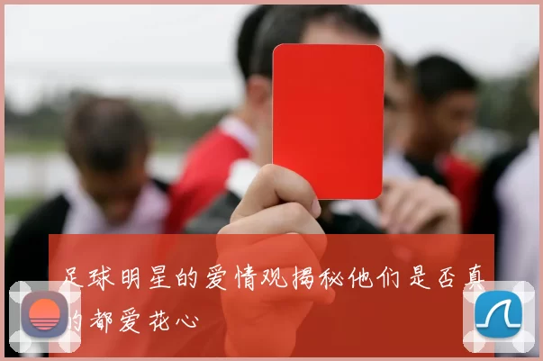 足球明星的爱情观揭秘他们是否真的都爱花心