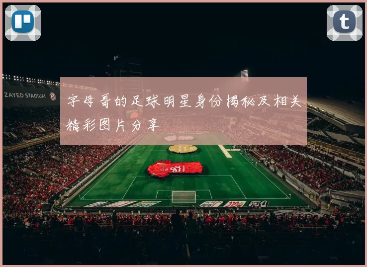 字母哥的足球明星身份揭秘及相关精彩图片分享