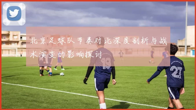 北京足球队节奏对比深度剖析与战术演变的影响探讨