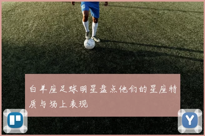 白羊座足球明星盘点他们的星座特质与场上表现