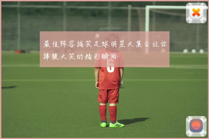 最佳阵容搞笑足球明星大集合让你捧腹大笑的精彩瞬间