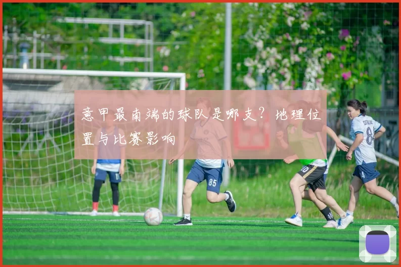 意甲最南端的球队是哪支？地理位置与比赛影响