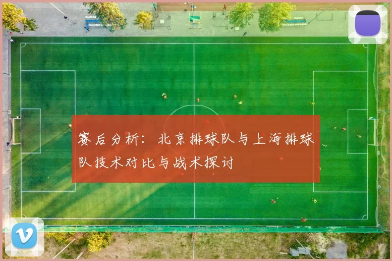 赛后分析：北京排球队与上海排球队技术对比与战术探讨