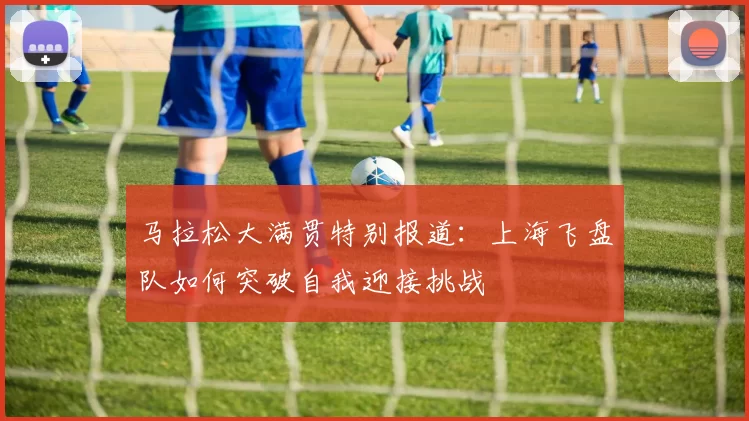 马拉松大满贯特别报道：上海飞盘队如何突破自我迎接挑战