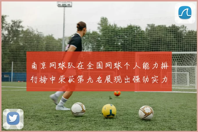 南京网球队在全国网球个人能力排行榜中荣获第九名展现出强劲实力与潜力