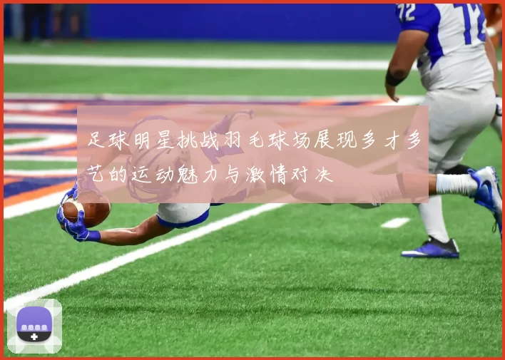 足球明星挑战羽毛球场展现多才多艺的运动魅力与激情对决