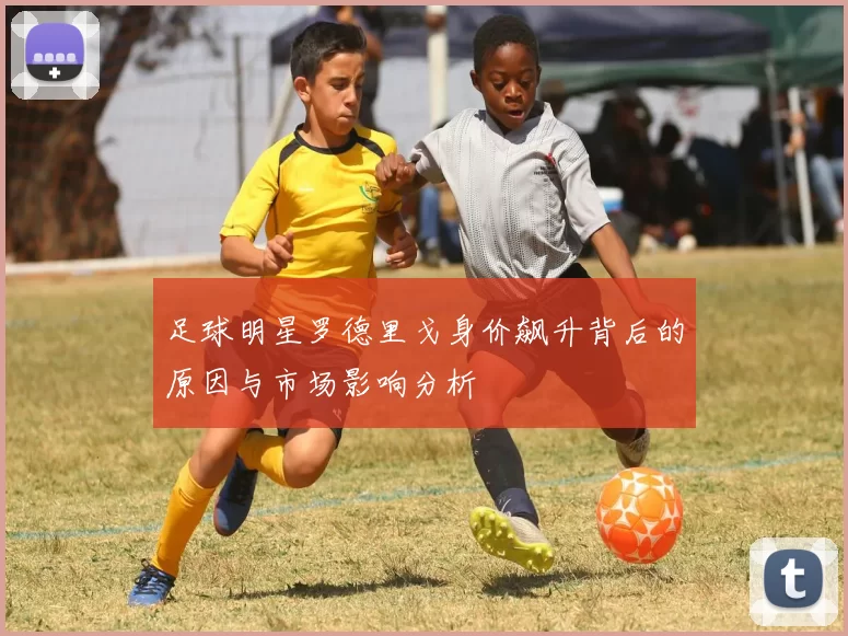 足球明星罗德里戈身价飙升背后的原因与市场影响分析