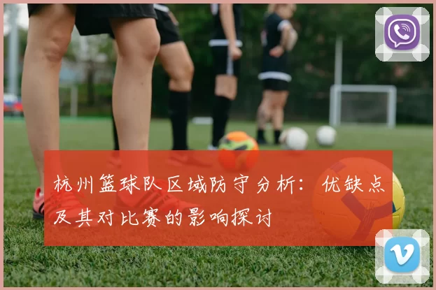 杭州篮球队区域防守分析：优缺点及其对比赛的影响探讨
