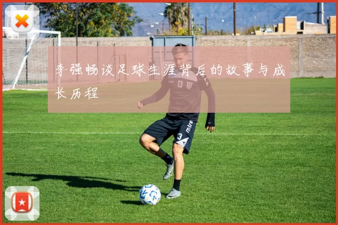 李强畅谈足球生涯背后的故事与成长历程