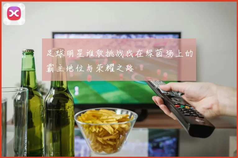 足球明星谁敢挑战我在绿茵场上的霸主地位与荣耀之路