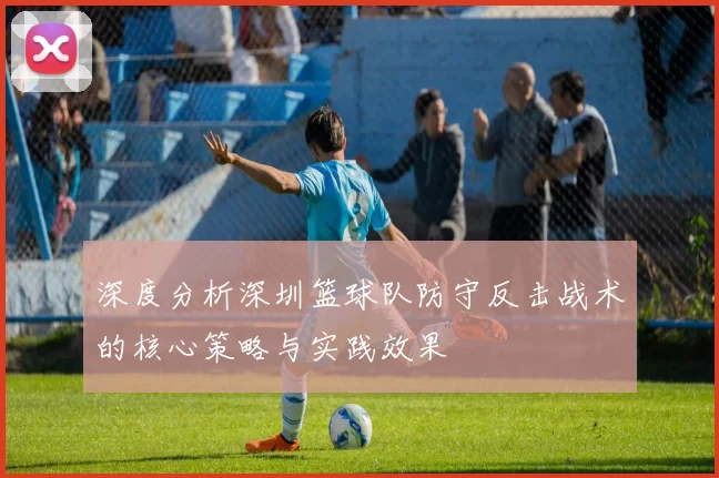 深度分析深圳篮球队防守反击战术的核心策略与实践效果