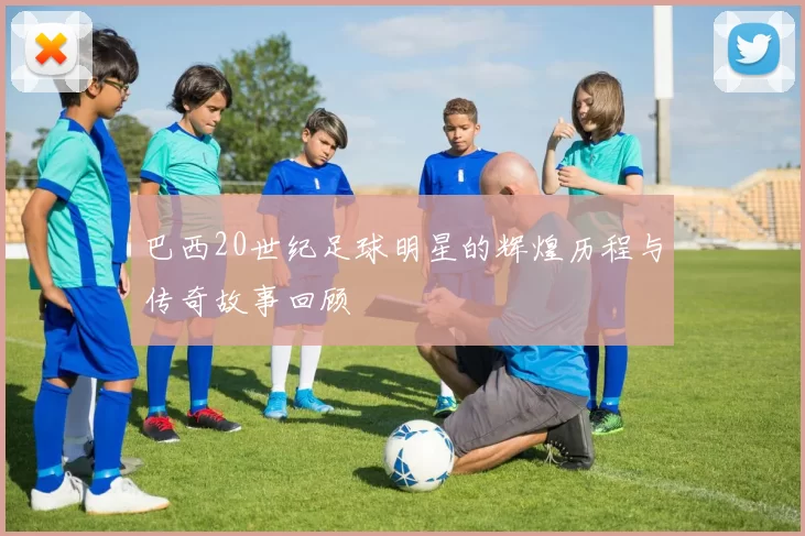巴西20世纪足球明星的辉煌历程与传奇故事回顾