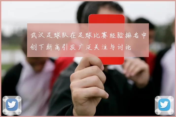武汉足球队在足球比赛经验排名中创下新高引发广泛关注与讨论