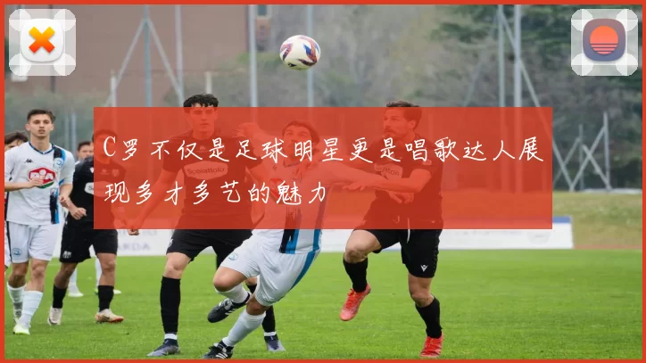 C罗不仅是足球明星更是唱歌达人展现多才多艺的魅力