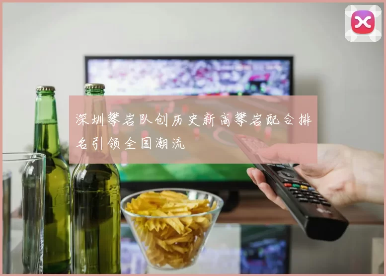 深圳攀岩队创历史新高攀岩配合排名引领全国潮流