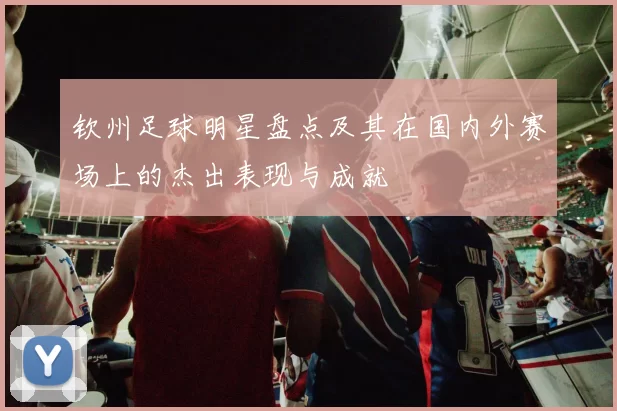 钦州足球明星盘点及其在国内外赛场上的杰出表现与成就