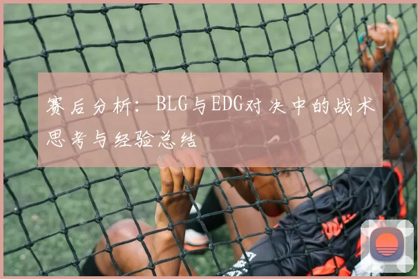 赛后分析：BLG与EDG对决中的战术思考与经验总结