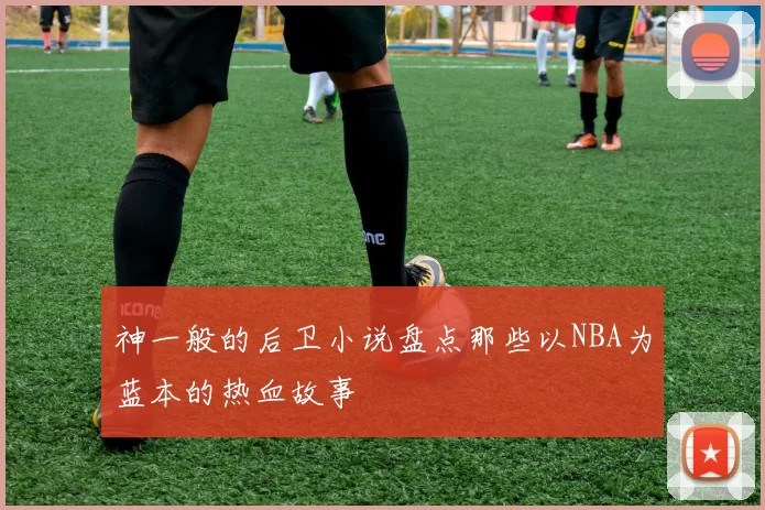神一般的后卫小说盘点那些以NBA为蓝本的热血故事