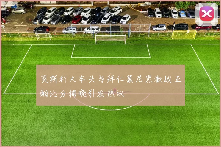 莫斯科火车头与拜仁慕尼黑激战正酣比分揭晓引发热议