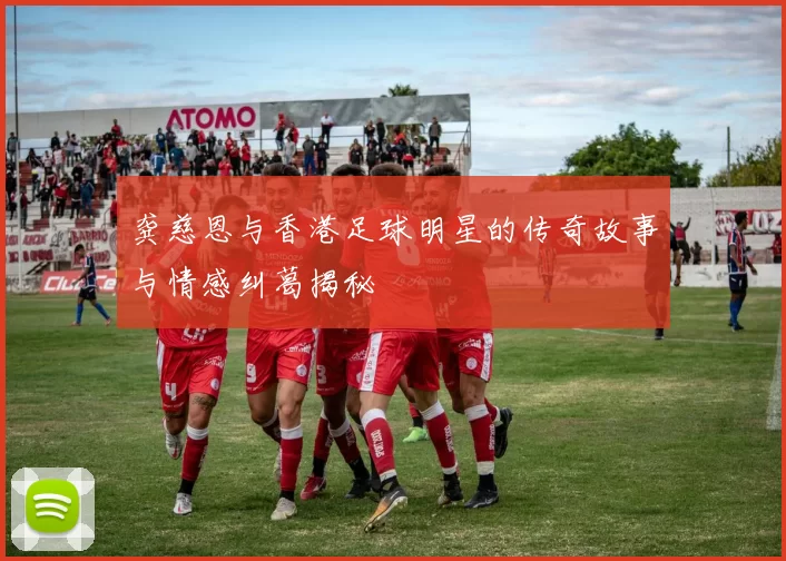 龚慈恩与香港足球明星的传奇故事与情感纠葛揭秘
