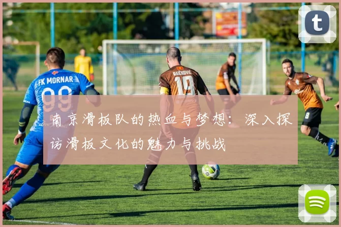 南京滑板队的热血与梦想：深入探访滑板文化的魅力与挑战