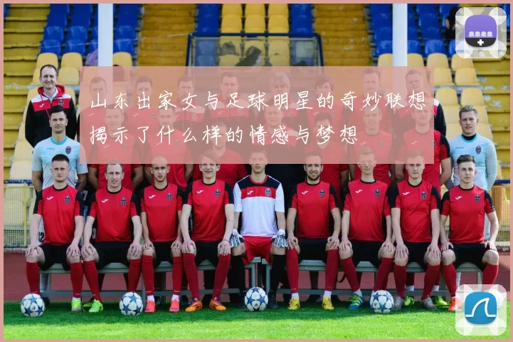 山东出家女与足球明星的奇妙联想揭示了什么样的情感与梦想