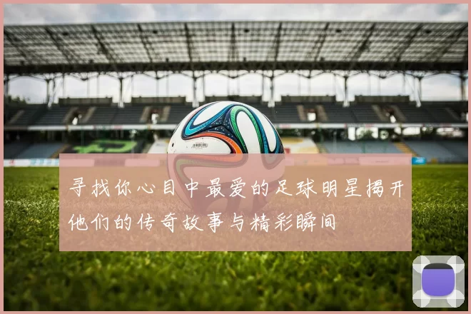 寻找你心目中最爱的足球明星揭开他们的传奇故事与精彩瞬间