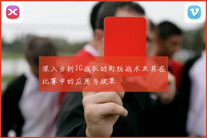 深入分析IG战队的盯防战术及其在比赛中的应用与效果