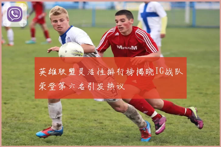 英雄联盟灵活性排行榜揭晓IG战队荣登第六名引发热议