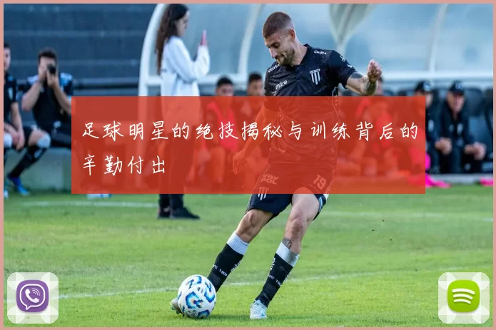 足球明星的绝技揭秘与训练背后的辛勤付出