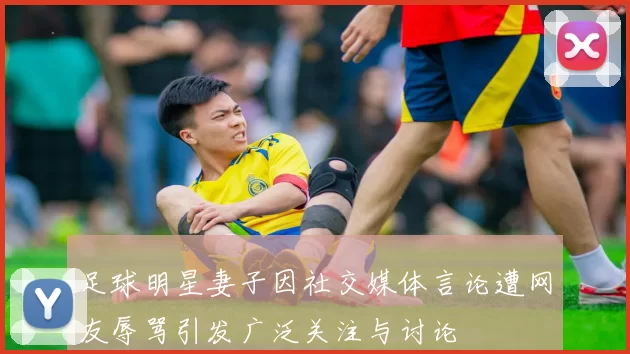 足球明星妻子因社交媒体言论遭网友辱骂引发广泛关注与讨论