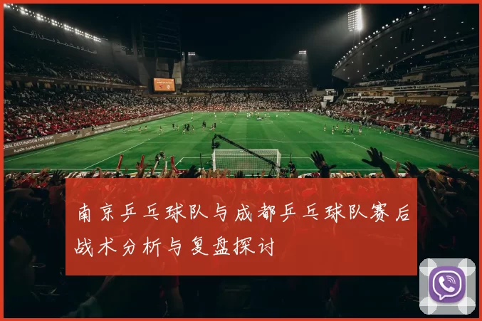 南京乒乓球队与成都乒乓球队赛后战术分析与复盘探讨
