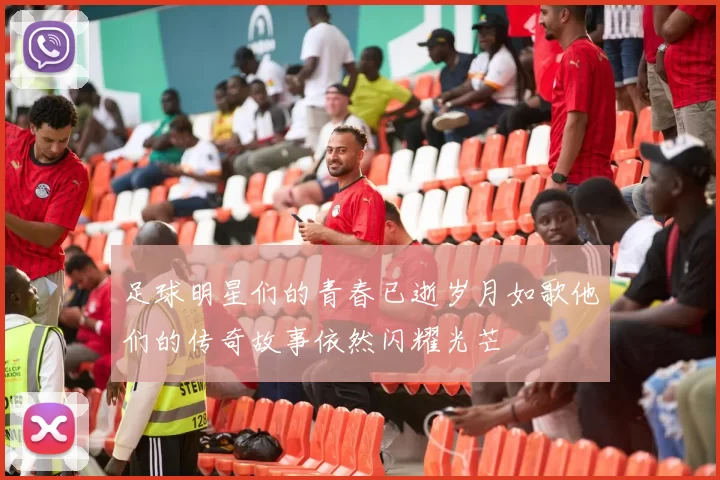 足球明星们的青春已逝岁月如歌他们的传奇故事依然闪耀光芒