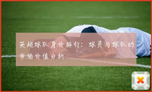 英超球队身价排行：球员与球队的市场价值分析
