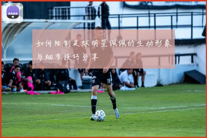 如何绘制足球明星佩佩的生动形象与细节技巧分享