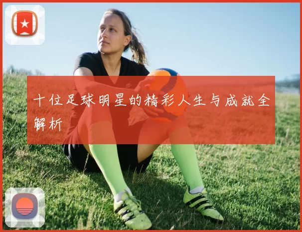 十位足球明星的精彩人生与成就全解析