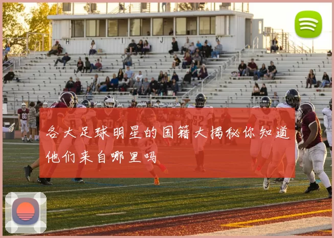 各大足球明星的国籍大揭秘你知道他们来自哪里吗