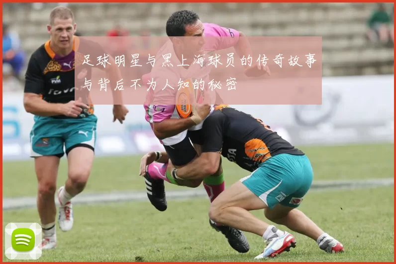 足球明星与黑上海球员的传奇故事与背后不为人知的秘密