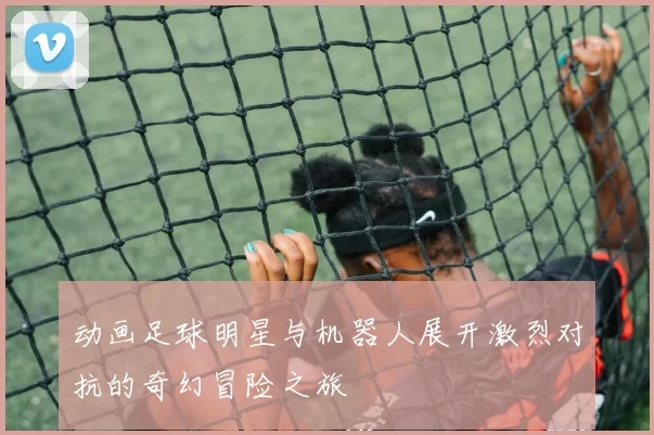 动画足球明星与机器人展开激烈对抗的奇幻冒险之旅
