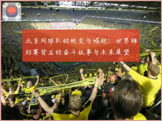 北京网球队的蜕变与崛起：世界锦标赛背后的奋斗故事与未来展望