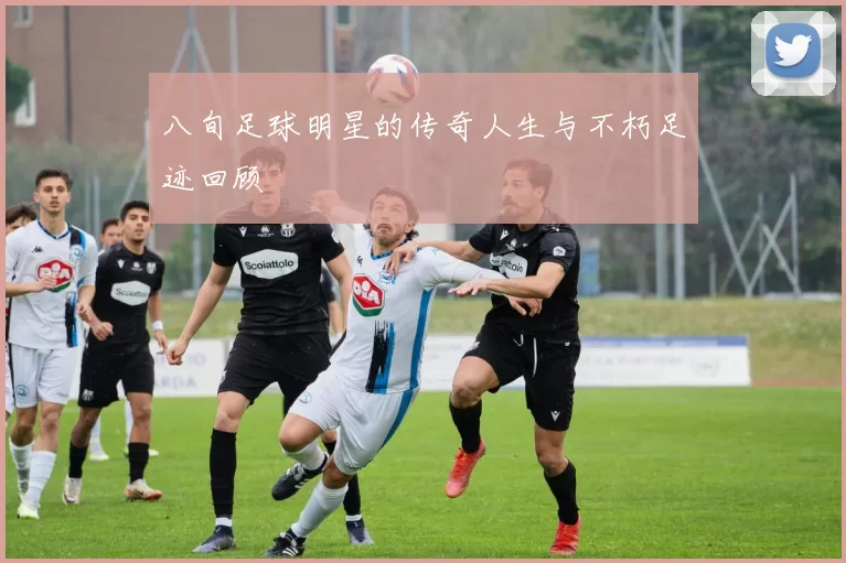 八旬足球明星的传奇人生与不朽足迹回顾