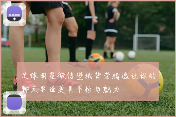 足球明星微信壁纸背景精选让你的聊天界面更具个性与魅力