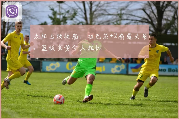 太阳击败快船，祖巴茨+2崭露头角，篮板劣势令人担忧