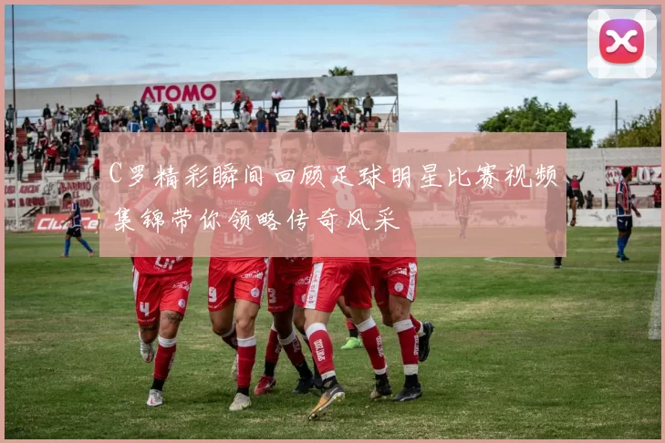 C罗精彩瞬间回顾足球明星比赛视频集锦带你领略传奇风采
