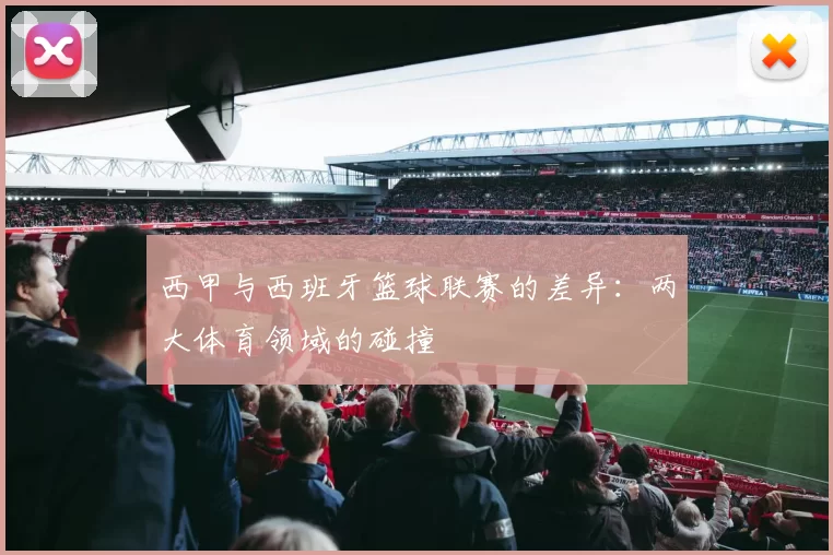 西甲与西班牙篮球联赛的差异：两大体育领域的碰撞