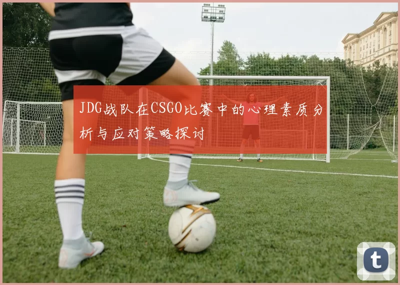 JDG战队在CSGO比赛中的心理素质分析与应对策略探讨