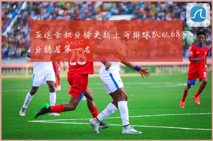 亚运会积分榜更新上海排球队以68分稳居第一名