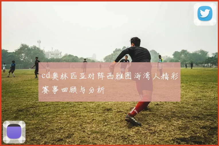 cd奥林匹亚对阵西雅图海湾人精彩赛事回顾与分析