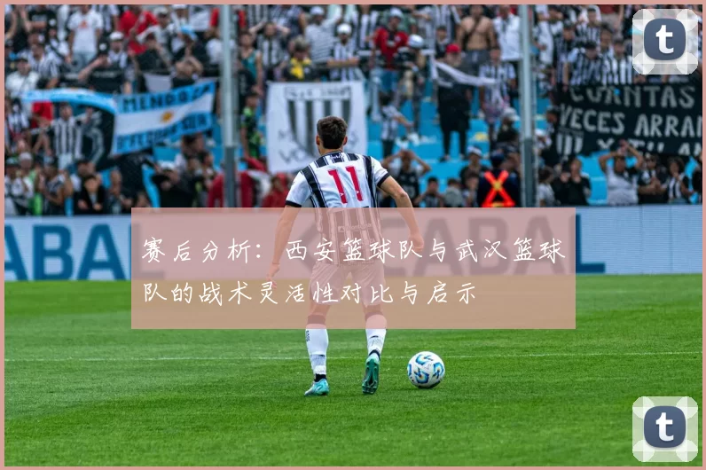 赛后分析：西安篮球队与武汉篮球队的战术灵活性对比与启示